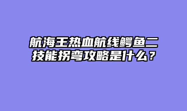 航海王热血航线鳄鱼二技能拐弯攻略是什么?