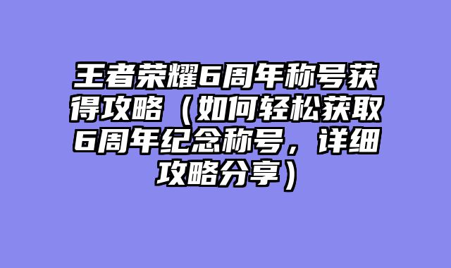 王者荣耀6周年称号获得攻略（如何轻松获取6周年纪念称号，详细攻略分享）