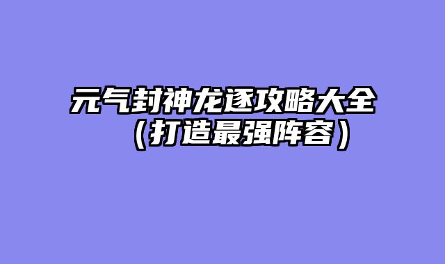 元气封神龙逐攻略大全（打造最强阵容）