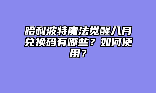 哈利波特魔法觉醒八月兑换码有哪些？如何使用？