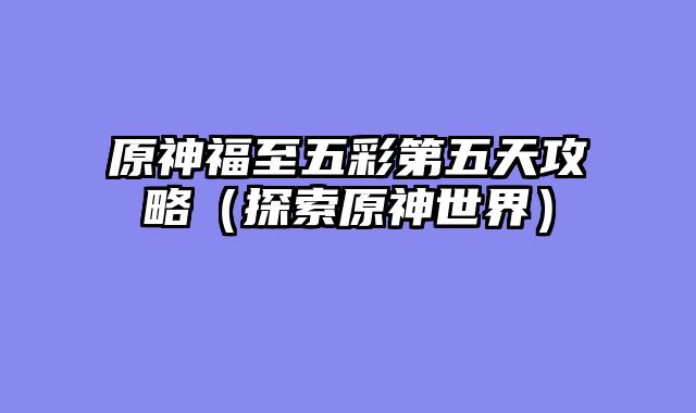 原神福至五彩第五天攻略（探索原神世界）
