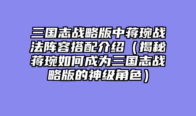 三国志战略版中蒋琬战法阵容搭配介绍（揭秘蒋琬如何成为三国志战略版的神级角色）