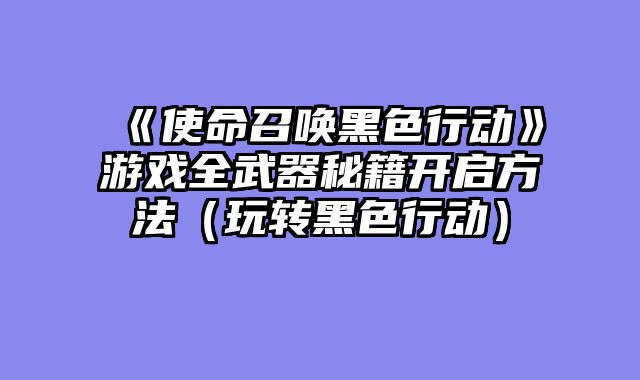 《使命召唤黑色行动》游戏全武器秘籍开启方法（玩转黑色行动）