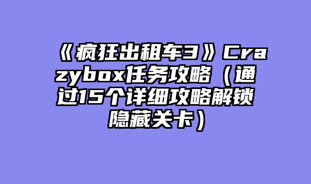 《疯狂出租车3》Crazybox任务攻略（通过15个详细攻略解锁隐藏关卡）