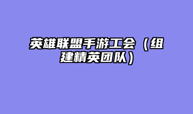 英雄联盟手游工会（组建精英团队）