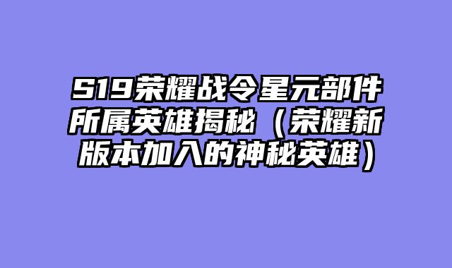 S19荣耀战令星元部件所属英雄揭秘（荣耀新版本加入的神秘英雄）