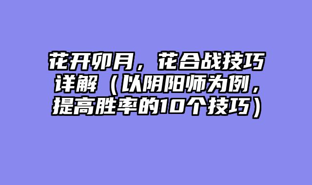 花开卯月，花合战技巧详解（以阴阳师为例，提高胜率的10个技巧）