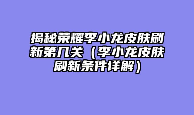 揭秘荣耀李小龙皮肤刷新第几关（李小龙皮肤刷新条件详解）