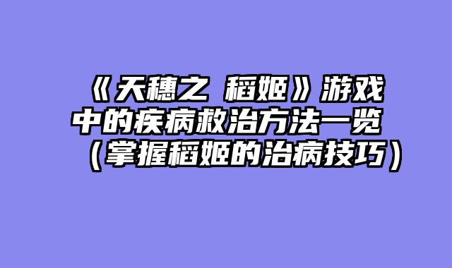 《天穗之咲稻姬》游戏中的疾病救治方法一览（掌握稻姬的治病技巧）