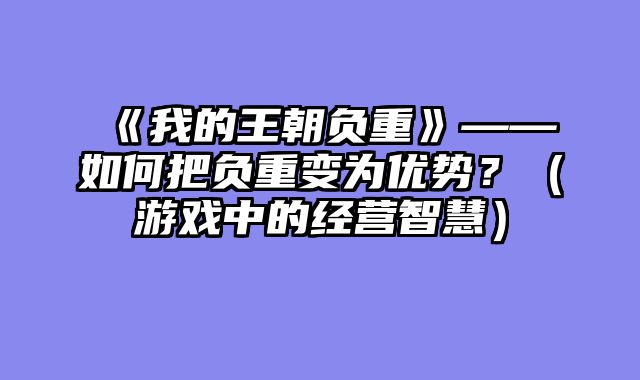 《我的王朝负重》——如何把负重变为优势？（游戏中的经营智慧）
