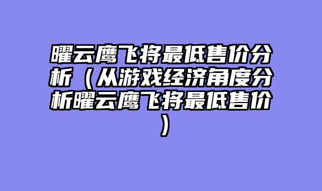 曜云鹰飞将最低售价分析（从游戏经济角度分析曜云鹰飞将最低售价）