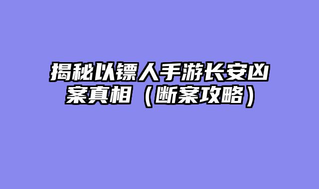 揭秘以镖人手游长安凶案真相（断案攻略）