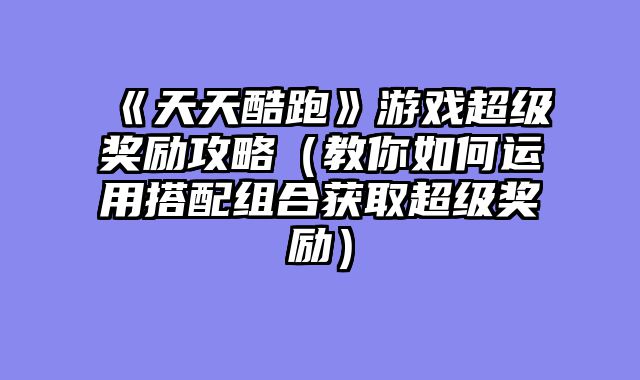 《天天酷跑》游戏超级奖励攻略（教你如何运用搭配组合获取超级奖励）
