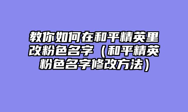教你如何在和平精英里改粉色名字(和平精英粉色名字修改方法)