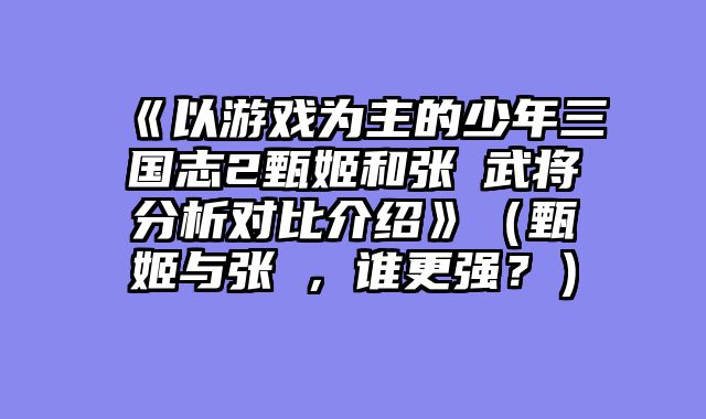《以游戏为主的少年三国志2甄姬和张郃武将分析对比介绍》(甄姬与张郃,谁更强?)