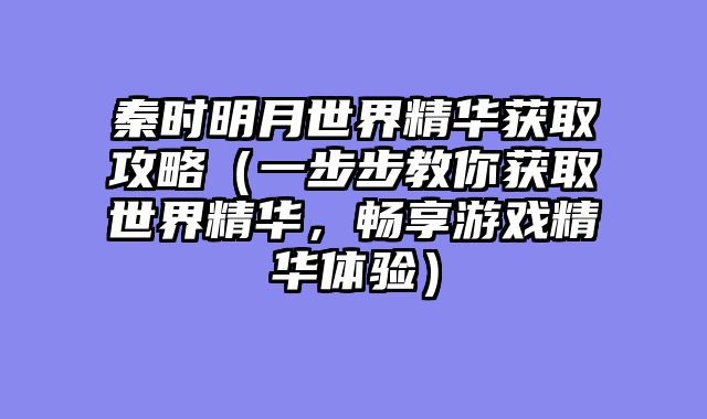 秦时明月世界精华获取攻略（一步步教你获取世界精华，畅享游戏精华体验）