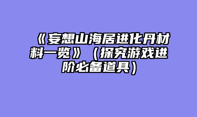 《妄想山海居进化丹材料一览》（探究游戏进阶必备道具）
