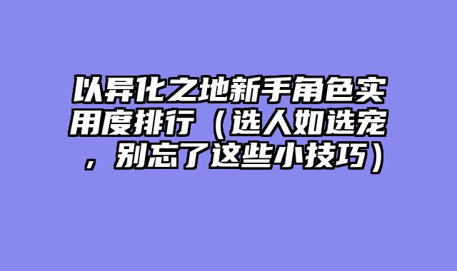 以异化之地新手角色实用度排行（选人如选宠，别忘了这些小技巧）