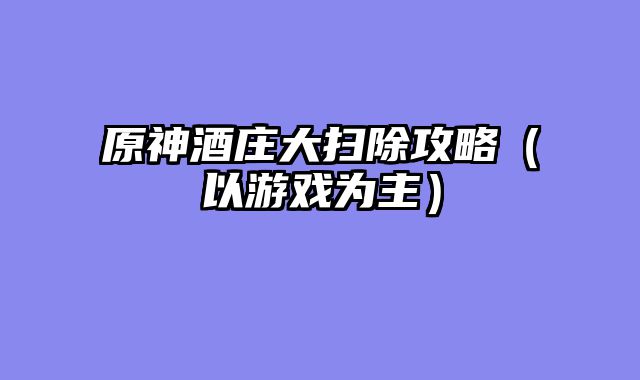 原神酒庄大扫除攻略（以游戏为主）