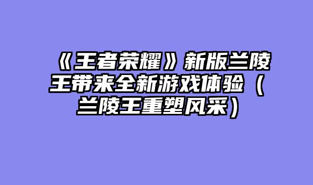 《王者荣耀》新版兰陵王带来全新游戏体验（兰陵王重塑风采）