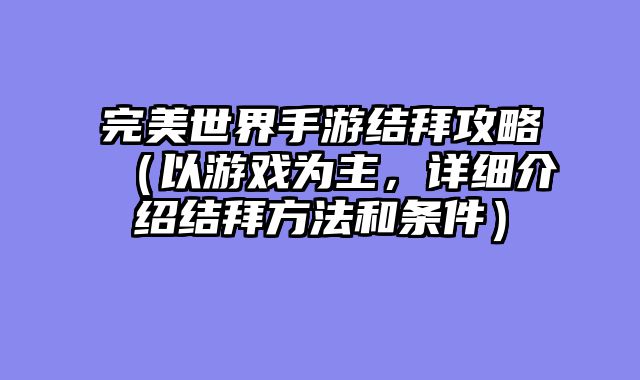 完美世界手游结拜攻略（以游戏为主，详细介绍结拜方法和条件）
