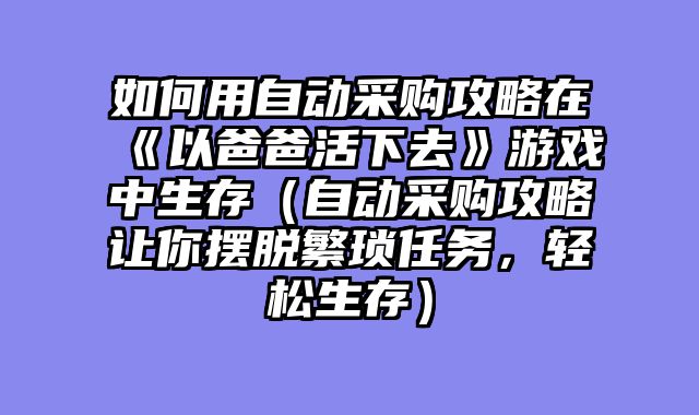 如何用自动采购攻略在《以爸爸活下去》游戏中生存（自动采购攻略让你摆脱繁琐任务，轻松生存）