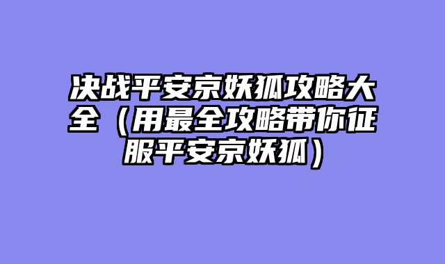 决战平安京妖狐攻略大全（用最全攻略带你征服平安京妖狐）