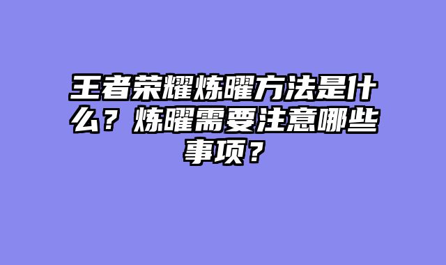 王者荣耀炼曜方法是什么？炼曜需要注意哪些事项？