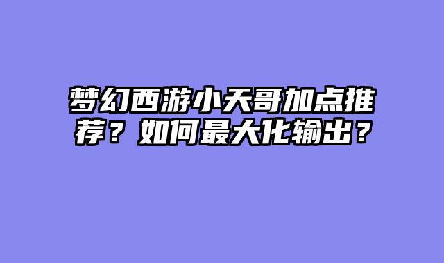 梦幻西游小天哥加点推荐？如何最大化输出？