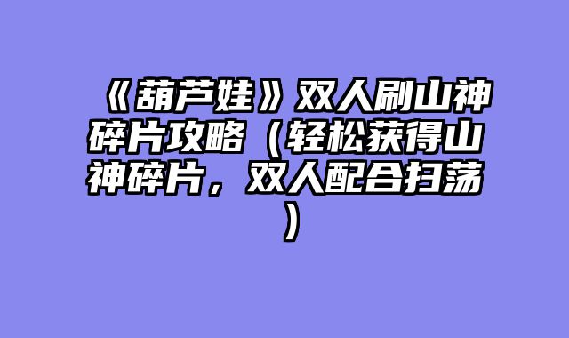 《葫芦娃》双人刷山神碎片攻略（轻松获得山神碎片，双人配合扫荡）