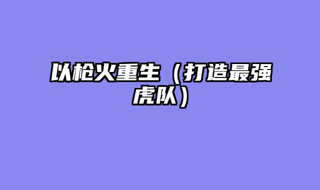 以枪火重生（打造最强虎队）