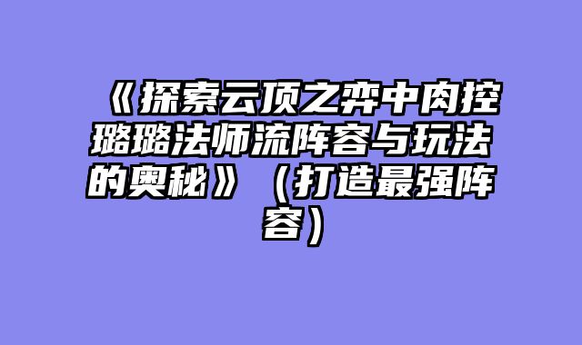 《探索云顶之弈中肉控璐璐法师流阵容与玩法的奥秘》（打造最强阵容）