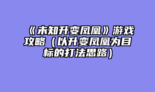 《未知升变凤凰》游戏攻略(以升变凤凰为目标的打法思路)