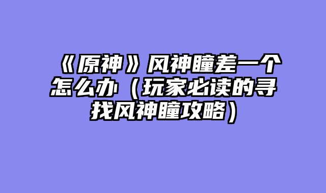 《原神》风神瞳差一个怎么办（玩家必读的寻找风神瞳攻略）