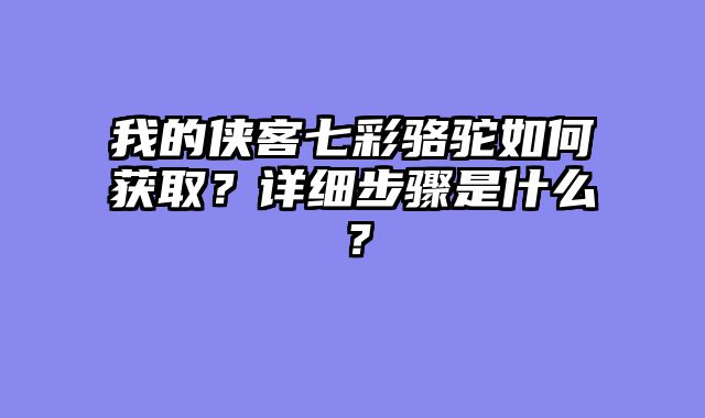我的侠客七彩骆驼如何获取?详细步骤是什么?