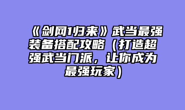 《剑网1归来》武当最强装备搭配攻略（打造超强武当门派，让你成为最强玩家）
