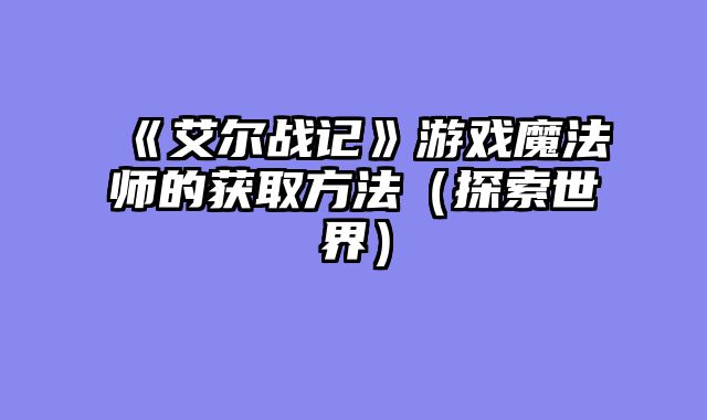 《艾尔战记》游戏魔法师的获取方法（探索世界）