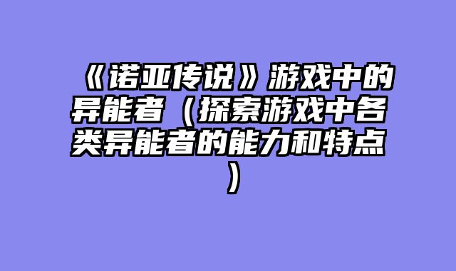 《诺亚传说》游戏中的异能者（探索游戏中各类异能者的能力和特点）