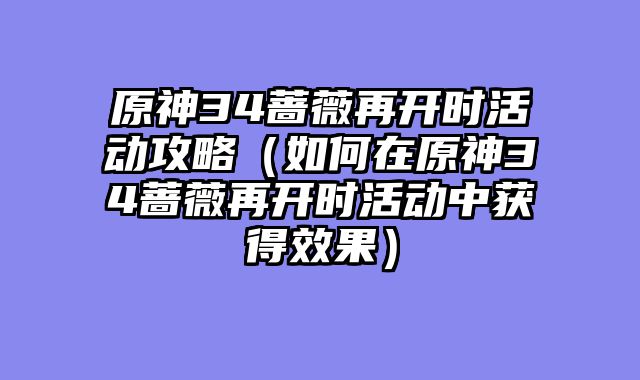 原神34蔷薇再开时活动攻略(如何在原神34蔷薇再开时活动中获得效果)