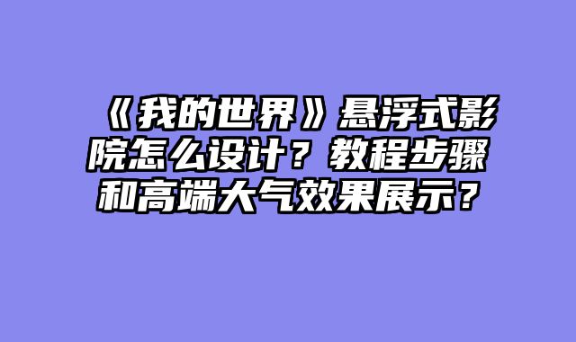 《我的世界》悬浮式影院怎么设计？教程步骤和高端大气效果展示？