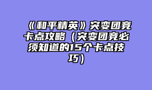 《和平精英》突变团竞卡点攻略（突变团竞必须知道的15个卡点技巧）