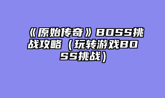 《原始传奇》BOSS挑战攻略（玩转游戏BOSS挑战）