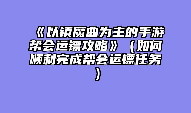 《以镇魔曲为主的手游帮会运镖攻略》（如何顺利完成帮会运镖任务）