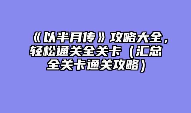《以半月传》攻略大全，轻松通关全关卡（汇总全关卡通关攻略）