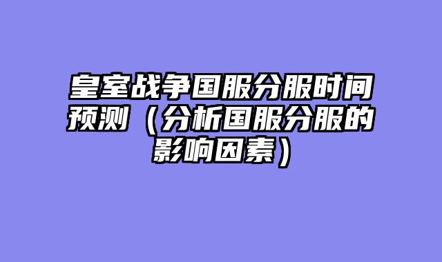 皇室战争国服分服时间预测（分析国服分服的影响因素）
