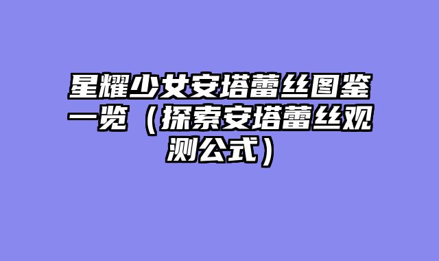 星耀少女安塔蕾丝图鉴一览（探索安塔蕾丝观测公式）