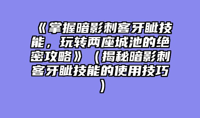 《掌握暗影刺客牙眦技能，玩转两座城池的绝密攻略》（揭秘暗影刺客牙眦技能的使用技巧）