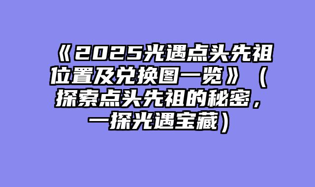 《2025光遇点头先祖位置及兑换图一览》（探索点头先祖的秘密，一探光遇宝藏）