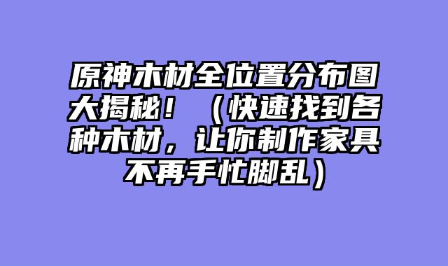 原神木材全位置分布图大揭秘！（快速找到各种木材，让你制作家具不再手忙脚乱）