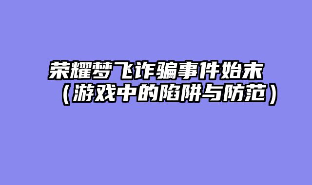 荣耀梦飞诈骗事件始末（游戏中的陷阱与防范）